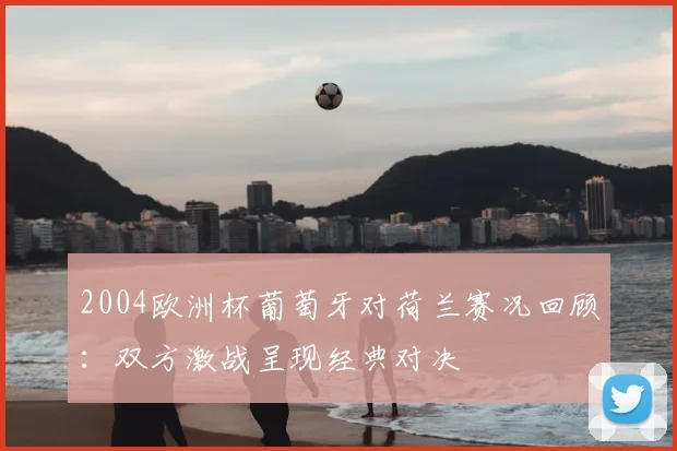 2004欧洲杯葡萄牙对荷兰赛况回顾:双方激战呈现经典对决
